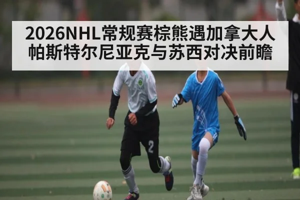 2026NHL常规赛棕熊遇加拿大人 帕斯特尔尼亚克与苏西对决前瞻