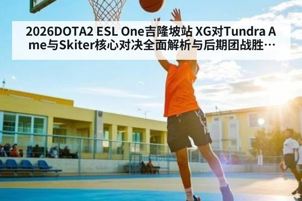 2026DOTA2 ESL One吉隆坡站 XG对Tundra Ame与Skiter核心对决全面解析与后期团战胜负手判断