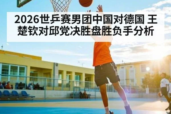 2026世乒赛男团中国对德国 王楚钦对邱党决胜盘胜负手分析