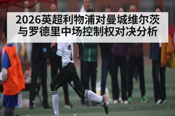 2026英超利物浦对曼城维尔茨与罗德里中场控制权对决分析