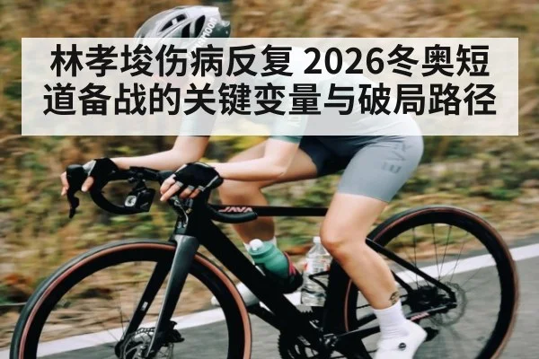 林孝埈伤病反复 2026冬奥短道备战的关键变量与破局路径