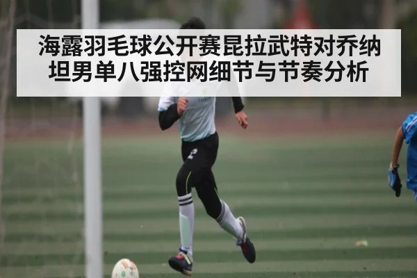 海露羽毛球公开赛昆拉武特对乔纳坦男单八强控网细节与节奏分析