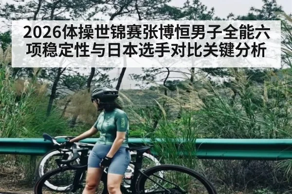 2026体操世锦赛张博恒男子全能六项稳定性与日本选手对比关键分析